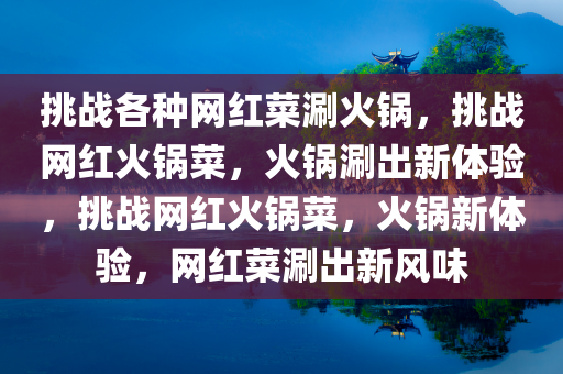 挑战各种网红菜涮火锅，挑战网红火锅菜，火锅涮出新体验，挑战网红火锅菜，火锅新体验，网红菜涮出新风味