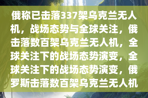俄称已击落337架乌克兰无人机，战场态势与全球关注，俄击落数百架乌克兰无人机，全球关注下的战场态势演变，全球关注下的战场态势演变，俄罗斯击落数百架乌克兰无人机