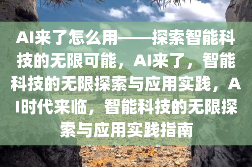 AI来了怎么用——探索智能科技的无限可能，AI来了，智能科技的无限探索与应用实践，AI时代来临，智能科技的无限探索与应用实践指南