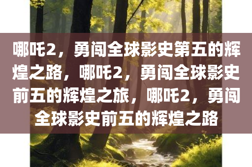 哪吒2，勇闯全球影史第五的辉煌之路，哪吒2，勇闯全球影史前五的辉煌之旅，哪吒2，勇闯全球影史前五的辉煌之路