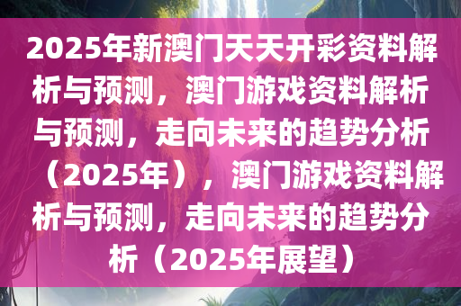 2025年新澳门天天开彩资料解析与预测，澳门游戏资料解析与预测，走向未来的趋势分析（2025年），澳门游戏资料解析与预测，走向未来的趋势分析（2025年展望）