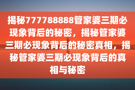揭秘777788888管家婆三期必现象背后的秘密，揭秘管家婆三期必现象背后的秘密真相，揭秘管家婆三期必现象背后的真相与秘密