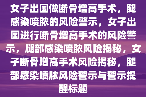 女子出国做断骨增高手术，腿感染喷脓的风险警示，女子出国进行断骨增高手术的风险警示，腿部感染喷脓风险揭秘，女子断骨增高手术风险揭秘，腿部感染喷脓风险警示与警示提醒标题