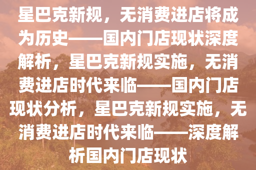 星巴克新规，无消费进店将成为历史——国内门店现状深度解析，星巴克新规实施，无消费进店时代来临——国内门店现状分析，星巴克新规实施，无消费进店时代来临——深度解析国内门店现状