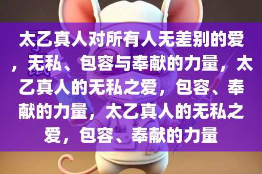太乙真人对所有人无差别的爱，无私、包容与奉献的力量，太乙真人的无私之爱，包容、奉献的力量，太乙真人的无私之爱，包容、奉献的力量