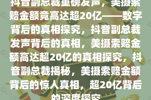 抖音副总裁重磅发声，美摄索赔金额竟高达超20亿——数字背后的真相探究，抖音副总裁发声背后的真相，美摄索赔金额高达超20亿的真相探究，抖音副总裁揭秘，美摄索赔金额背后的惊人真相，超20亿背后的深度探究