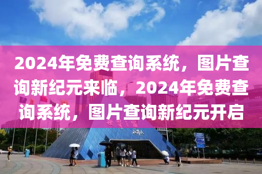 2024年免费查询系统，图片查询新纪元来临，2024年免费查询系统，图片查询新纪元开启