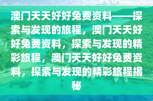 澳门天天好好兔费资料——探索与发现的旅程，澳门天天好好兔费资料，探索与发现的精彩旅程，澳门天天好好兔费资料，探索与发现的精彩旅程揭秘