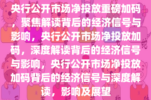 央行公开市场净投放重磅加码，聚焦解读背后的经济信号与影响，央行公开市场净投放加码，深度解读背后的经济信号与影响，央行公开市场净投放加码背后的经济信号与深度解读，影响及展望