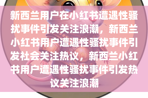 新西兰用户在小红书遭遇性骚扰事件引发关注浪潮，新西兰小红书用户遭遇性骚扰事件引发社会关注热议，新西兰小红书用户遭遇性骚扰事件引发热议关注浪潮