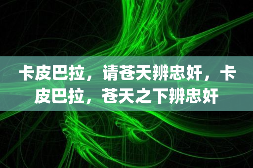 卡皮巴拉，请苍天辨忠奸，卡皮巴拉，苍天之下辨忠奸