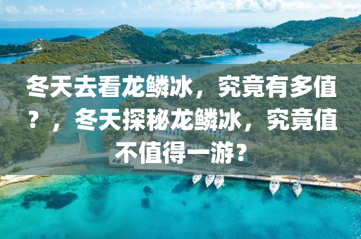 冬天去看龙鳞冰，究竟有多值？，冬天探秘龙鳞冰，究竟值不值得一游？