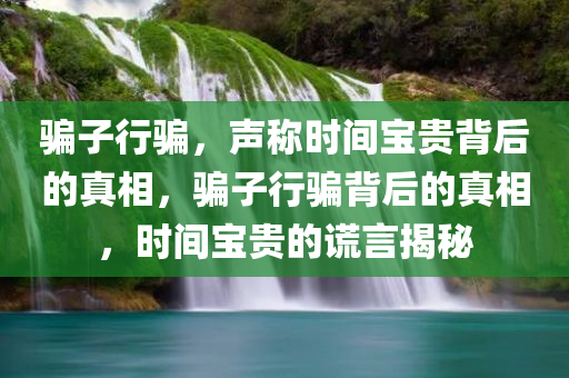 骗子行骗，声称时间宝贵背后的真相，骗子行骗背后的真相，时间宝贵的谎言揭秘