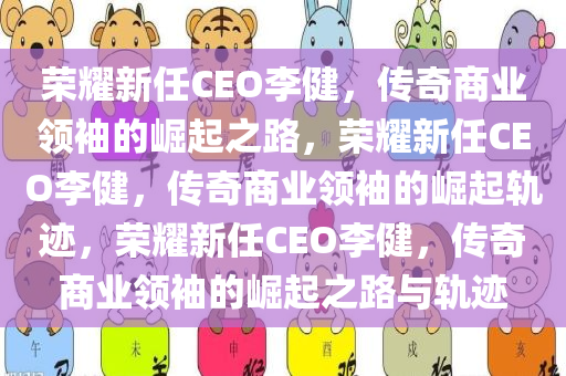 荣耀新任CEO李健，传奇商业领袖的崛起之路，荣耀新任CEO李健，传奇商业领袖的崛起轨迹，荣耀新任CEO李健，传奇商业领袖的崛起之路与轨迹