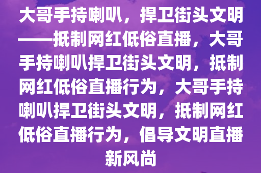 大哥手持喇叭，捍卫街头文明——抵制网红低俗直播，大哥手持喇叭捍卫街头文明，抵制网红低俗直播行为，大哥手持喇叭捍卫街头文明，抵制网红低俗直播行为，倡导文明直播新风尚