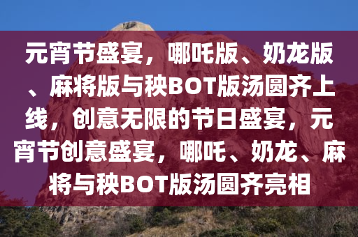 元宵节盛宴，哪吒版、奶龙版、麻将版与秧BOT版汤圆齐上线，创意无限的节日盛宴，元宵节创意盛宴，哪吒、奶龙、麻将与秧BOT版汤圆齐亮相
