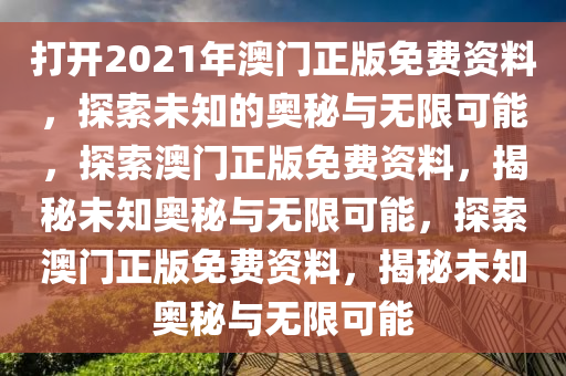 打开2021年澳门正版免费资料，探索未知的奥秘与无限可能，探索澳门正版免费资料，揭秘未知奥秘与无限可能，探索澳门正版免费资料，揭秘未知奥秘与无限可能