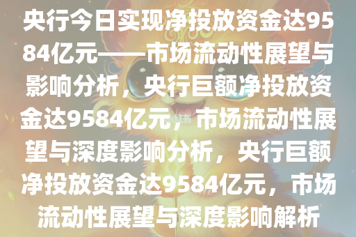 央行今日实现净投放资金达9584亿元——市场流动性展望与影响分析，央行巨额净投放资金达9584亿元，市场流动性展望与深度影响分析，央行巨额净投放资金达9584亿元，市场流动性展望与深度影响解析