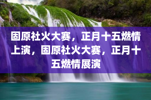 固原社火大赛，正月十五燃情上演，固原社火大赛，正月十五燃情展演