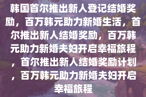 韩国首尔推出新人登记结婚奖励，百万韩元助力新婚生活，首尔推出新人结婚奖励，百万韩元助力新婚夫妇开启幸福旅程，首尔推出新人结婚奖励计划，百万韩元助力新婚夫妇开启幸福旅程