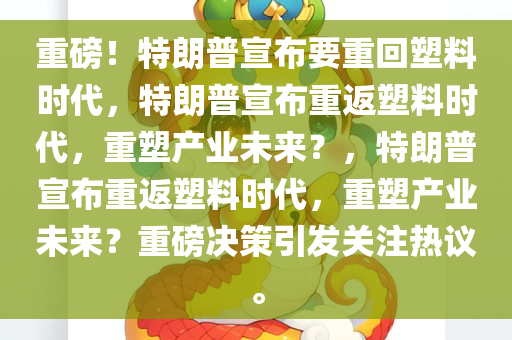重磅！特朗普宣布要重回塑料时代，特朗普宣布重返塑料时代，重塑产业未来？，特朗普宣布重返塑料时代，重塑产业未来？重磅决策引发关注热议。