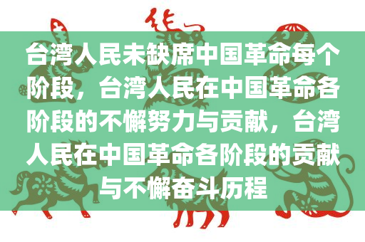 台湾人民未缺席中国革命每个阶段，台湾人民在中国革命各阶段的不懈努力与贡献，台湾人民在中国革命各阶段的贡献与不懈奋斗历程