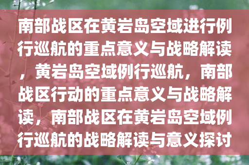 南部战区在黄岩岛空域进行例行巡航的重点意义与战略解读，黄岩岛空域例行巡航，南部战区行动的重点意义与战略解读，南部战区在黄岩岛空域例行巡航的战略解读与意义探讨