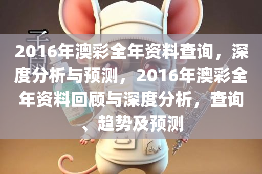 2016年澳彩全年资料查询，深度分析与预测，2016年澳彩全年资料回顾与深度分析，查询、趋势及预测