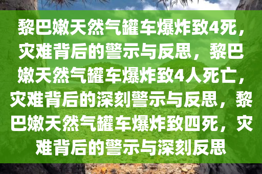 黎巴嫩天然气罐车爆炸致4死，灾难背后的警示与反思，黎巴嫩天然气罐车爆炸致4人死亡，灾难背后的深刻警示与反思，黎巴嫩天然气罐车爆炸致四死，灾难背后的警示与深刻反思