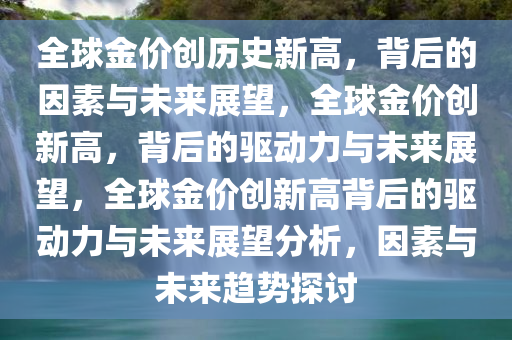 全球金价创历史新高，背后的因素与未来展望，全球金价创新高，背后的驱动力与未来展望，全球金价创新高背后的驱动力与未来展望分析，因素与未来趋势探讨