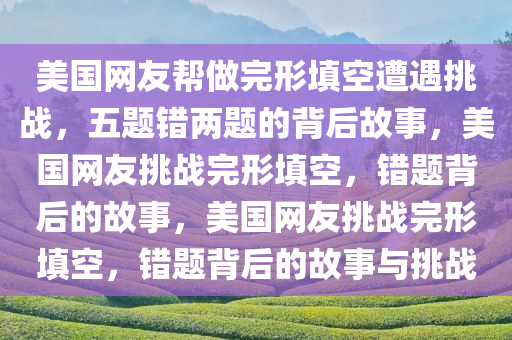 美国网友帮做完形填空遭遇挑战，五题错两题的背后故事，美国网友挑战完形填空，错题背后的故事，美国网友挑战完形填空，错题背后的故事与挑战