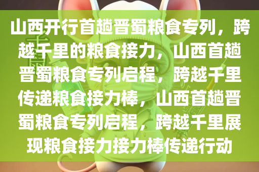 山西开行首趟晋蜀粮食专列，跨越千里的粮食接力，山西首趟晋蜀粮食专列启程，跨越千里传递粮食接力棒，山西首趟晋蜀粮食专列启程，跨越千里展现粮食接力接力棒传递行动