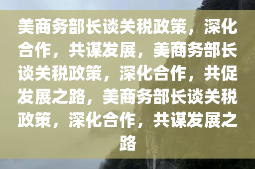 美商务部长谈关税政策，深化合作，共谋发展，美商务部长谈关税政策，深化合作，共促发展之路，美商务部长谈关税政策，深化合作，共谋发展之路