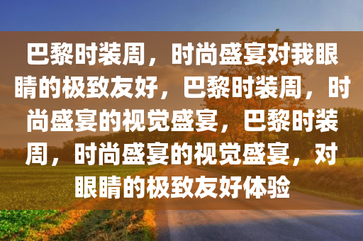 巴黎时装周，时尚盛宴对我眼睛的极致友好，巴黎时装周，时尚盛宴的视觉盛宴，巴黎时装周，时尚盛宴的视觉盛宴，对眼睛的极致友好体验