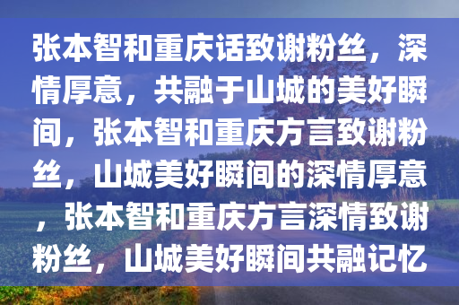 张本智和重庆话致谢粉丝，深情厚意，共融于山城的美好瞬间，张本智和重庆方言致谢粉丝，山城美好瞬间的深情厚意，张本智和重庆方言深情致谢粉丝，山城美好瞬间共融记忆