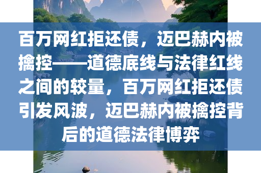 百万网红拒还债，迈巴赫内被擒控——道德底线与法律红线之间的较量，百万网红拒还债引发风波，迈巴赫内被擒控背后的道德法律博弈