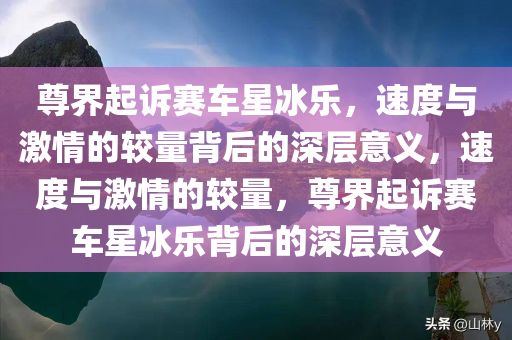 尊界起诉赛车星冰乐，速度与激情的较量背后的深层意义，速度与激情的较量，尊界起诉赛车星冰乐背后的深层意义