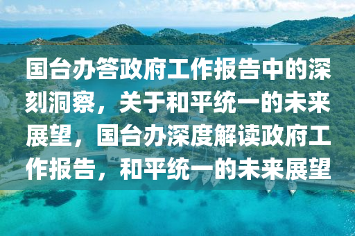 国台办答政府工作报告中的深刻洞察，关于和平统一的未来展望，国台办深度解读政府工作报告，和平统一的未来展望