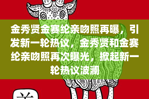 金秀贤金赛纶亲吻照再曝，引发新一轮热议，金秀贤和金赛纶亲吻照再次曝光，掀起新一轮热议波澜