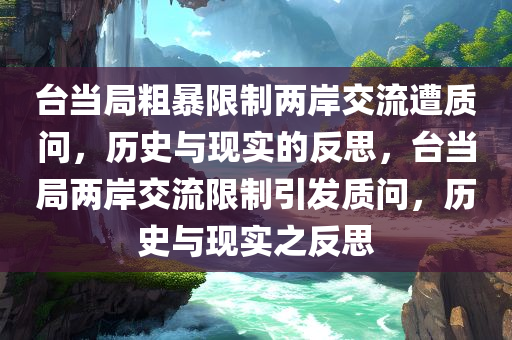 台当局粗暴限制两岸交流遭质问，历史与现实的反思，台当局两岸交流限制引发质问，历史与现实之反思