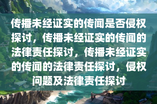 传播未经证实的传闻是否侵权探讨，传播未经证实的传闻的法律责任探讨，传播未经证实的传闻的法律责任探讨，侵权问题及法律责任探讨