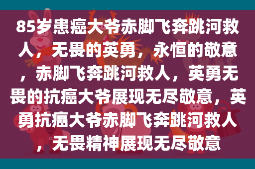 85岁患癌大爷赤脚飞奔跳河救人，无畏的英勇，永恒的敬意，赤脚飞奔跳河救人，英勇无畏的抗癌大爷展现无尽敬意，英勇抗癌大爷赤脚飞奔跳河救人，无畏精神展现无尽敬意