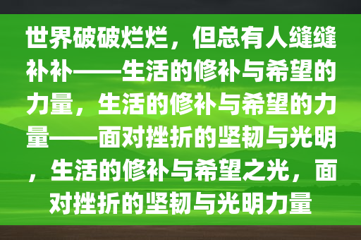 世界破破烂烂，但总有人缝缝补补——生活的修补与希望的力量，生活的修补与希望的力量——面对挫折的坚韧与光明，生活的修补与希望之光，面对挫折的坚韧与光明力量