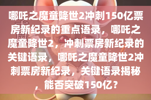 哪吒之魔童降世2冲刺150亿票房新纪录的重点语录，哪吒之魔童降世2，冲刺票房新纪录的关键语录，哪吒之魔童降世2冲刺票房新纪录，关键语录揭秘，能否突破150亿？