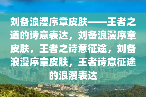 刘备浪漫序章皮肤——王者之道的诗意表达，刘备浪漫序章皮肤，王者之诗意征途，刘备浪漫序章皮肤，王者诗意征途的浪漫表达
