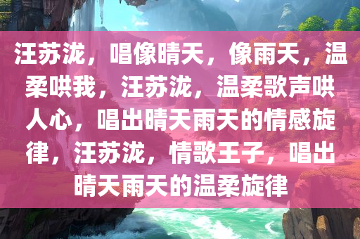 汪苏泷，唱像晴天，像雨天，温柔哄我，汪苏泷，温柔歌声哄人心，唱出晴天雨天的情感旋律，汪苏泷，情歌王子，唱出晴天雨天的温柔旋律