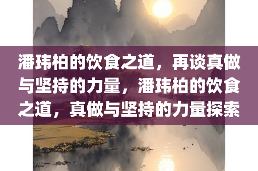 潘玮柏的饮食之道，再谈真做与坚持的力量，潘玮柏的饮食之道，真做与坚持的力量探索