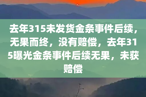 去年315未发货金条事件后续，无果而终，没有赔偿，去年315曝光金条事件后续无果，未获赔偿