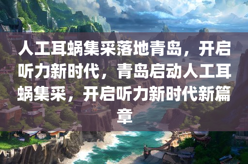 人工耳蜗集采落地青岛，开启听力新时代，青岛启动人工耳蜗集采，开启听力新时代新篇章