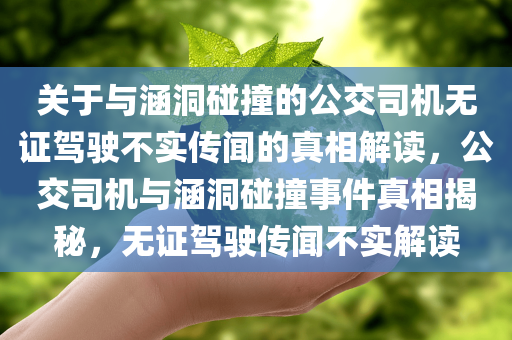 关于与涵洞碰撞的公交司机无证驾驶不实传闻的真相解读，公交司机与涵洞碰撞事件真相揭秘，无证驾驶传闻不实解读
